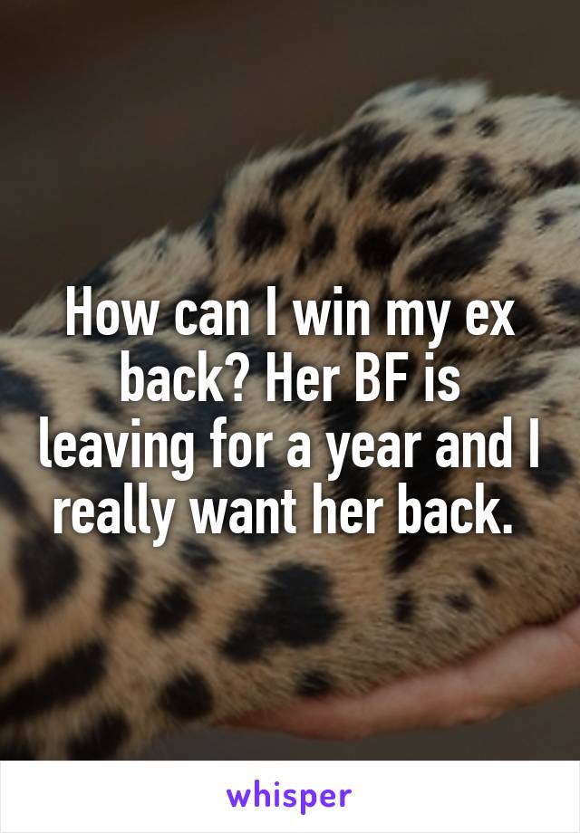 How can I win my ex back? Her BF is leaving for a year and I really want her back. 