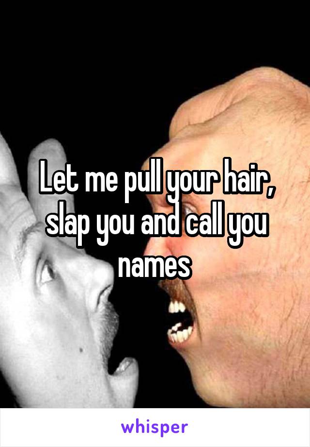 Let me pull your hair, slap you and call you names 