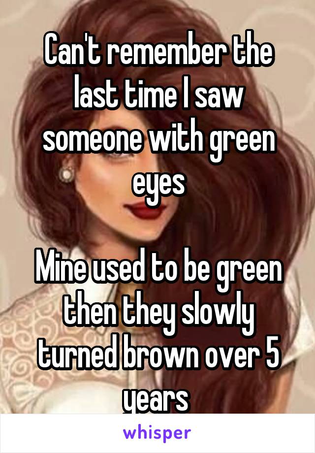 Can't remember the last time I saw someone with green eyes

Mine used to be green then they slowly turned brown over 5 years 