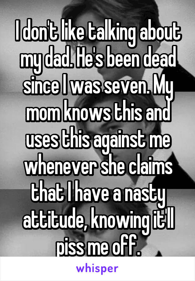 I don't like talking about my dad. He's been dead since I was seven. My mom knows this and uses this against me whenever she claims that I have a nasty attitude, knowing it'll piss me off.