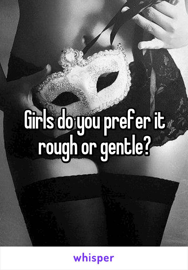 Girls do you prefer it rough or gentle?