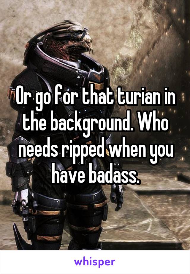 Or go for that turian in the background. Who needs ripped when you have badass.