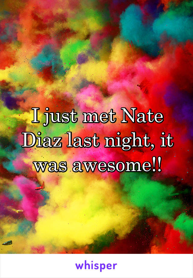 I just met Nate Diaz last night, it was awesome!!