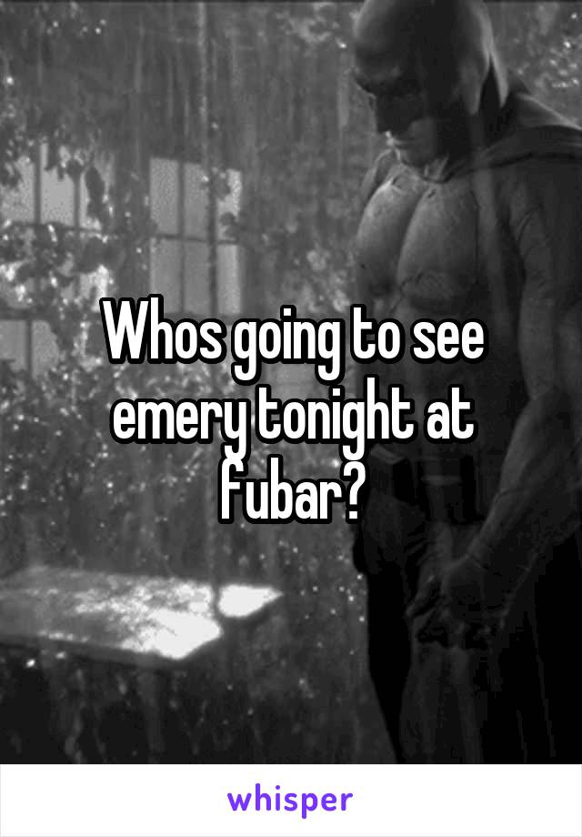 Whos going to see emery tonight at fubar?