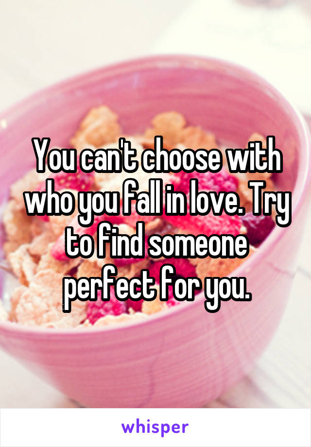 You can't choose with who you fall in love. Try to find someone perfect for you.