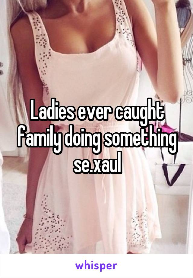 Ladies ever caught family doing something se.xaul