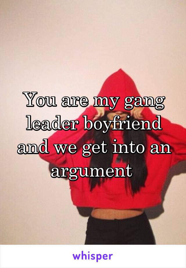 You are my gang leader boyfriend and we get into an argument 