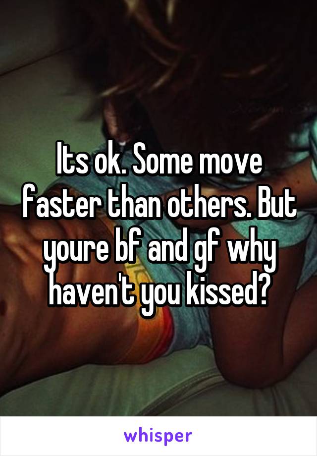 Its ok. Some move faster than others. But youre bf and gf why haven't you kissed?