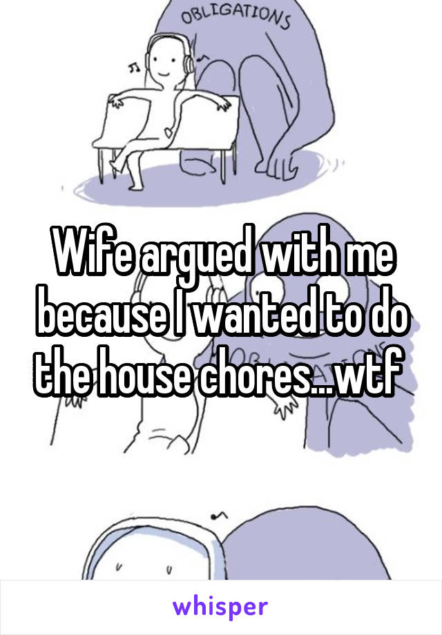 Wife argued with me because I wanted to do the house chores...wtf 