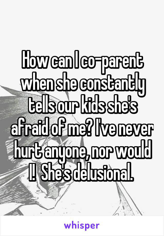 How can I co-parent when she constantly tells our kids she's afraid of me? I've never hurt anyone, nor would I!  She's delusional. 