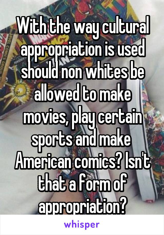 With the way cultural appropriation is used should non whites be allowed to make movies, play certain sports and make  American comics? Isn't that a form of appropriation?