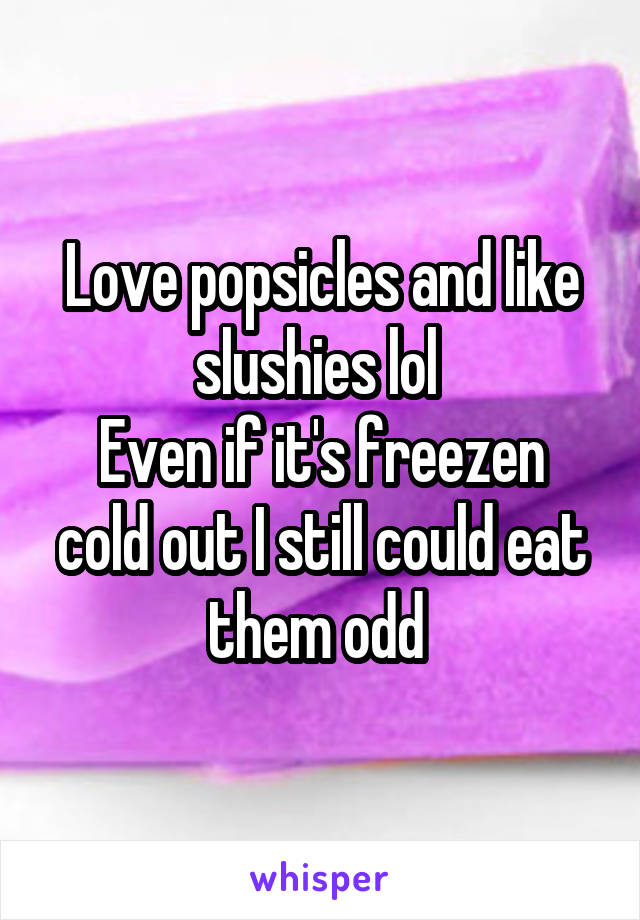 Love popsicles and like slushies lol 
Even if it's freezen cold out I still could eat them odd 
