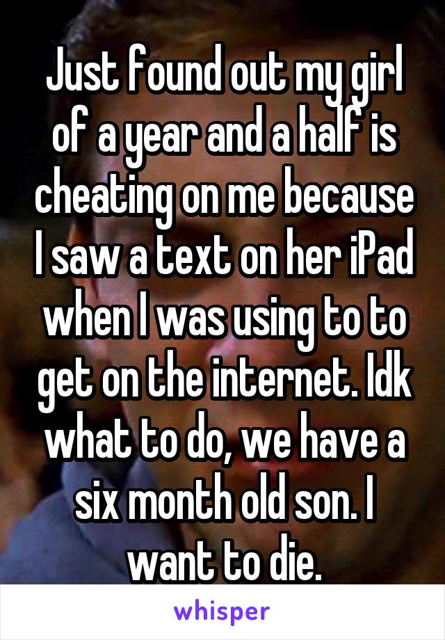 Just found out my girl of a year and a half is cheating on me because I saw a text on her iPad when I was using to to get on the internet. Idk what to do, we have a six month old son. I want to die.