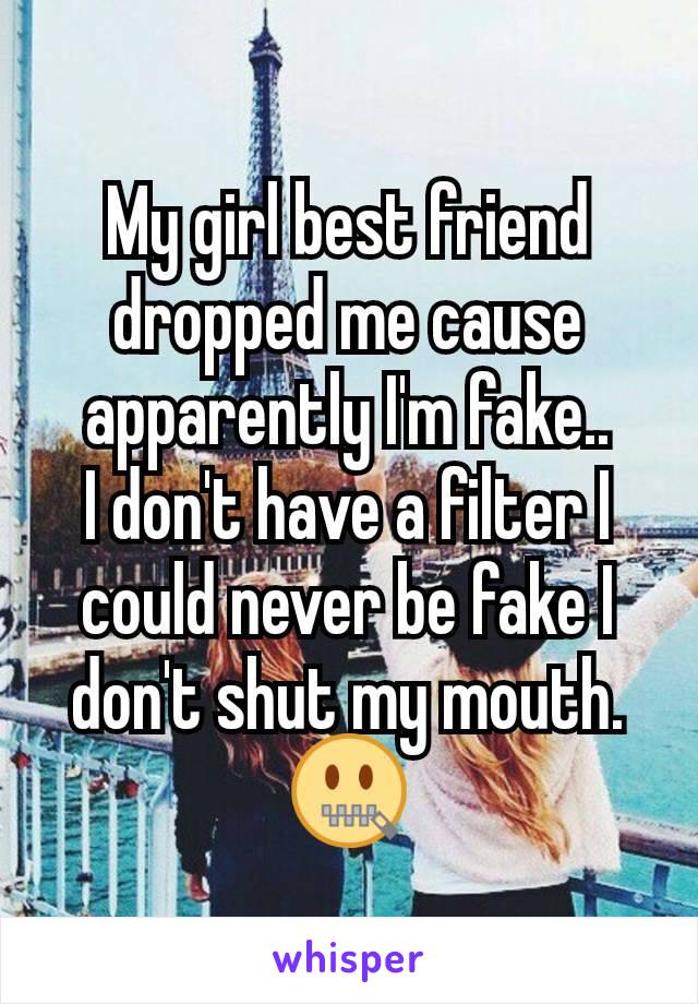 My girl best friend dropped me cause apparently I'm fake..
I don't have a filter I could never be fake I don't shut my mouth. 🤐