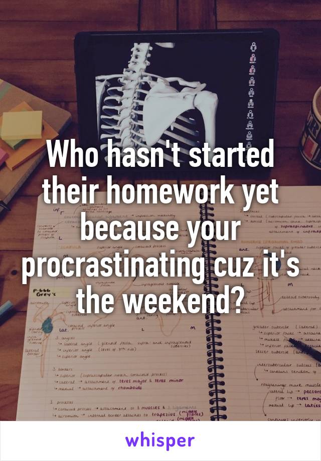 Who hasn't started their homework yet because your procrastinating cuz it's the weekend?