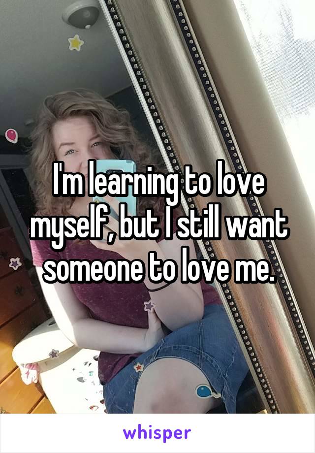 I'm learning to love myself, but I still want someone to love me.