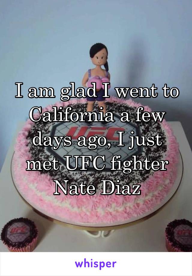 I am glad I went to California a few days ago, I just met UFC fighter Nate Diaz