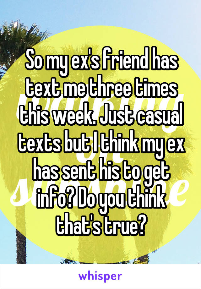 So my ex's friend has text me three times this week. Just casual texts but I think my ex has sent his to get info? Do you think that's true?