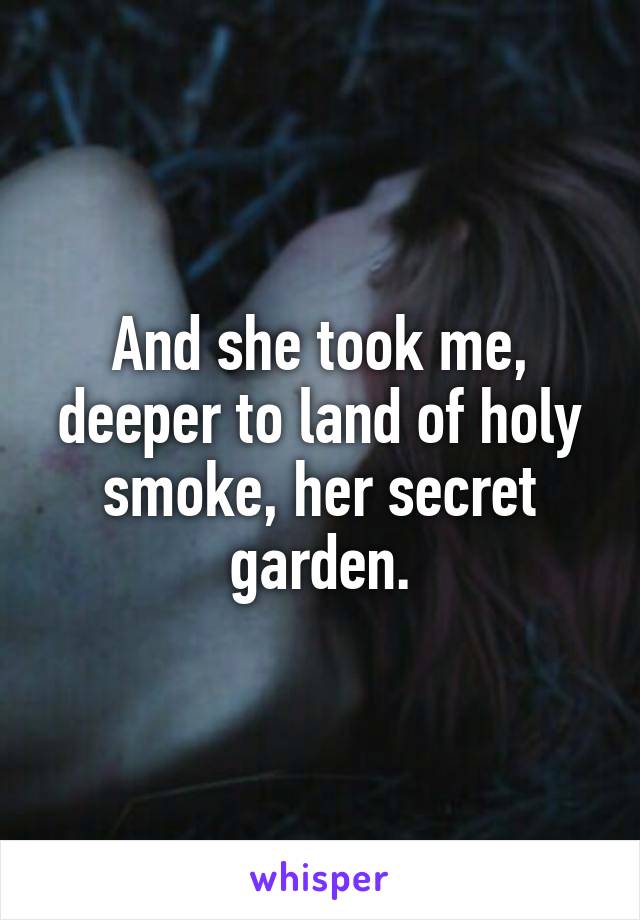 And she took me, deeper to land of holy smoke, her secret garden.