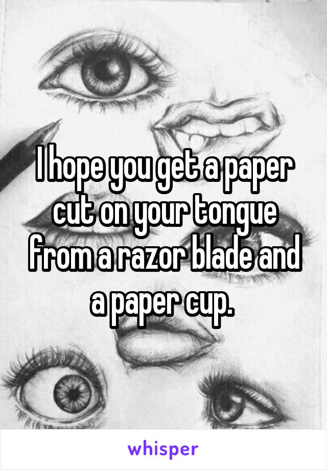 I hope you get a paper cut on your tongue from a razor blade and a paper cup. 