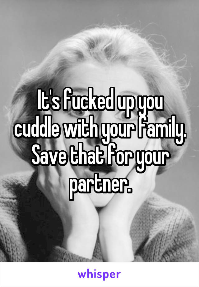 It's fucked up you cuddle with your family. Save that for your partner.