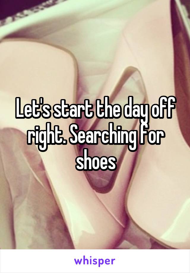 Let's start the day off right. Searching for shoes