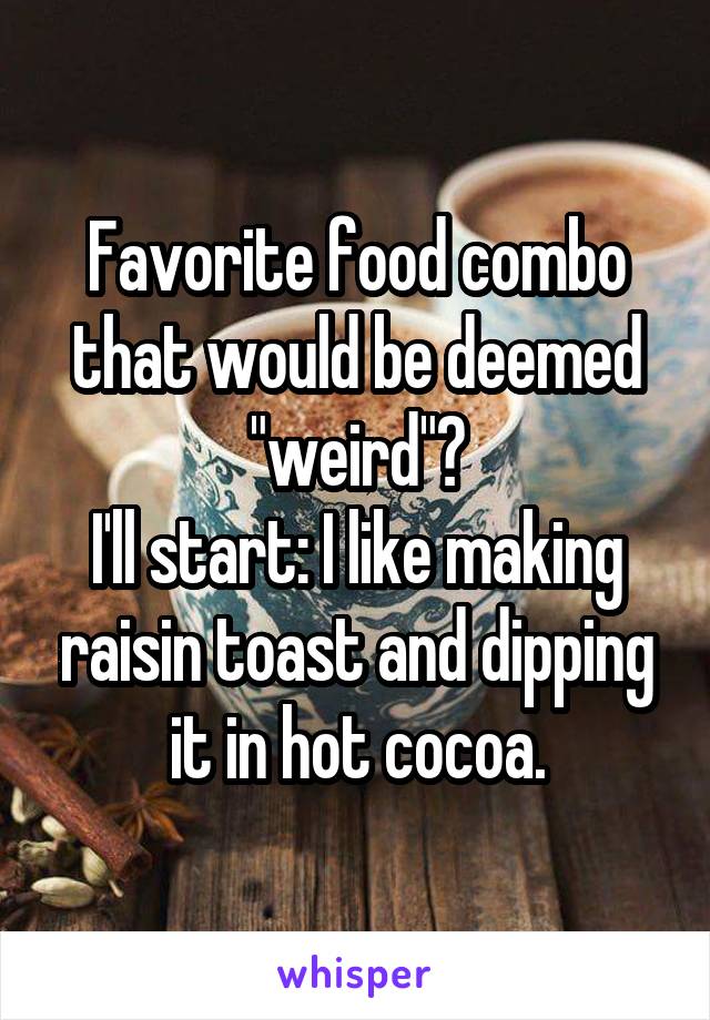 Favorite food combo that would be deemed "weird"?
I'll start: I like making raisin toast and dipping it in hot cocoa.