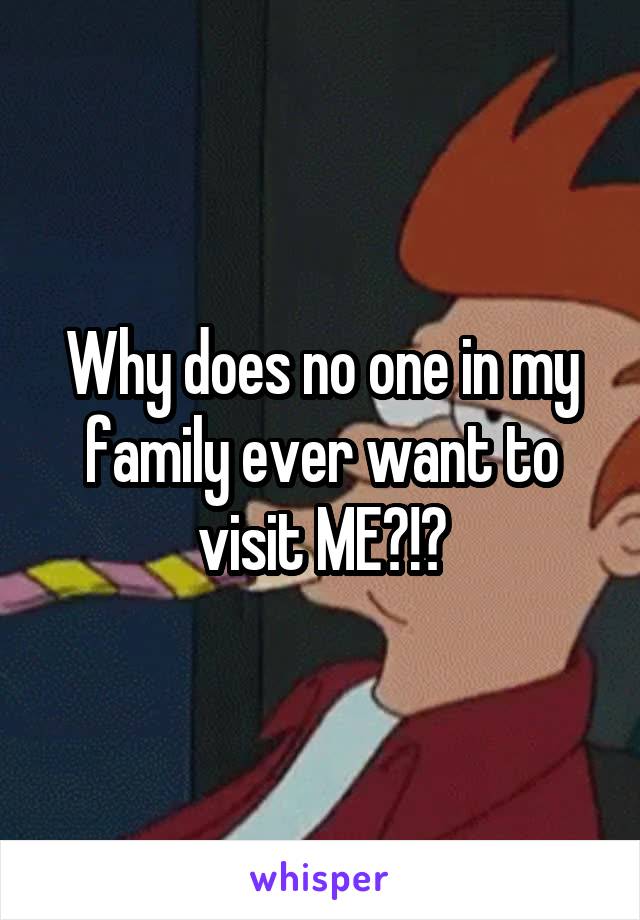 Why does no one in my family ever want to visit ME?!?