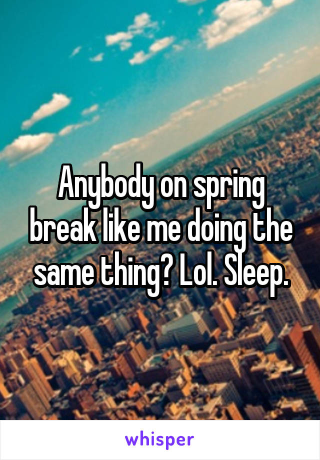 Anybody on spring break like me doing the same thing? Lol. Sleep.