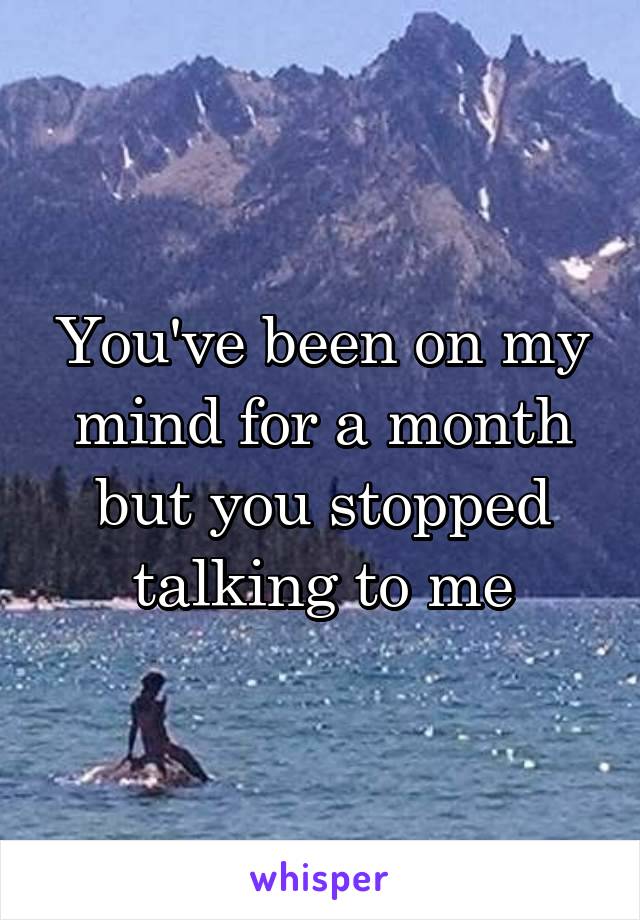 You've been on my mind for a month but you stopped talking to me