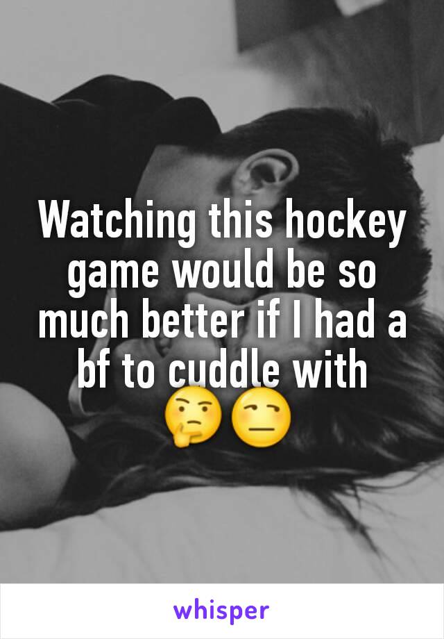 Watching this hockey game would be so much better if I had a bf to cuddle with
 🤔😒