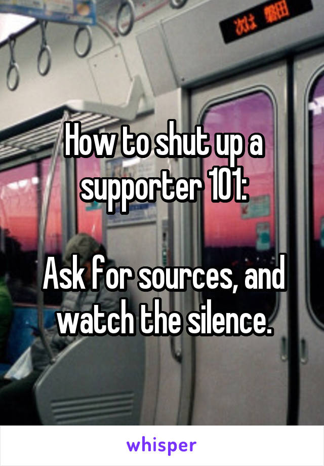 How to shut up a supporter 101:

Ask for sources, and watch the silence.