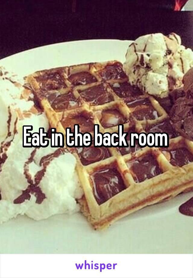 Eat in the back room 