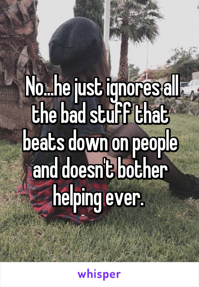  No...he just ignores all the bad stuff that beats down on people and doesn't bother helping ever. 