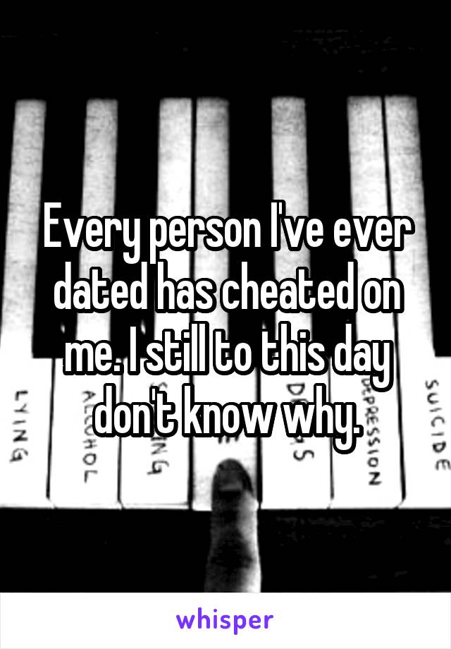 Every person I've ever dated has cheated on me. I still to this day don't know why.