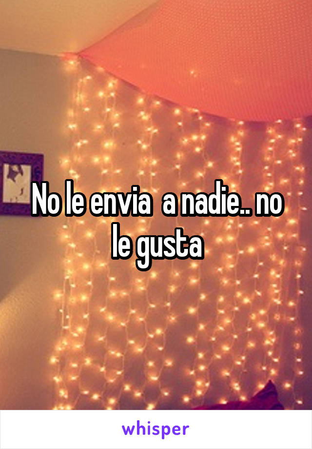 No le envia  a nadie.. no le gusta