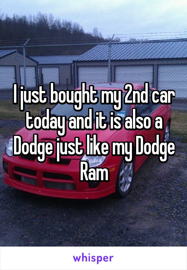 I just bought my 2nd car today and it is also a Dodge just like my Dodge Ram