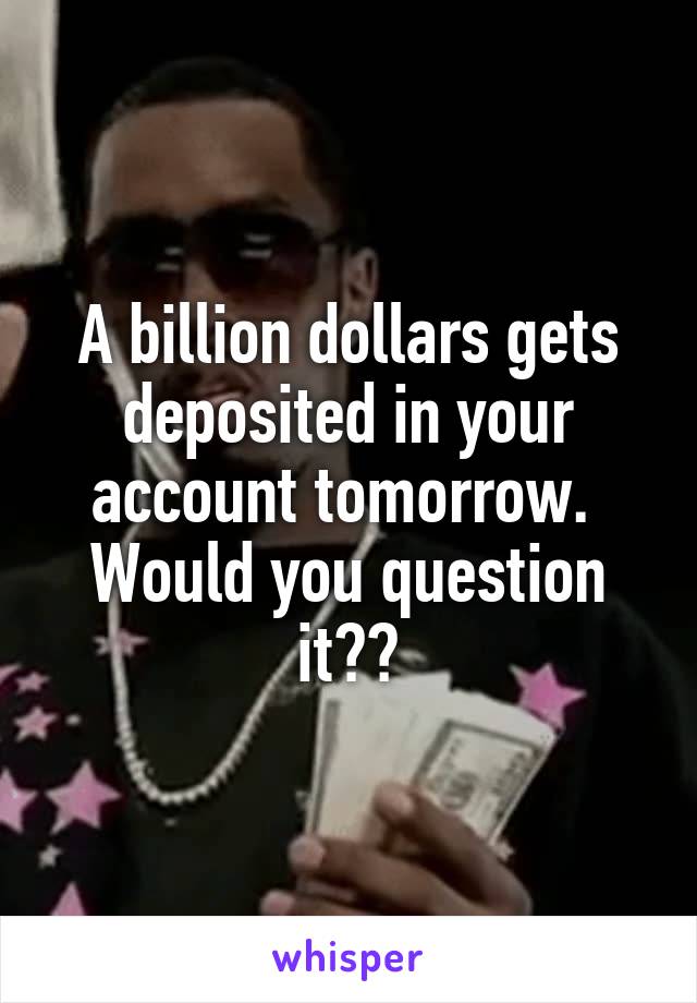 A billion dollars gets deposited in your account tomorrow. 
Would you question it??