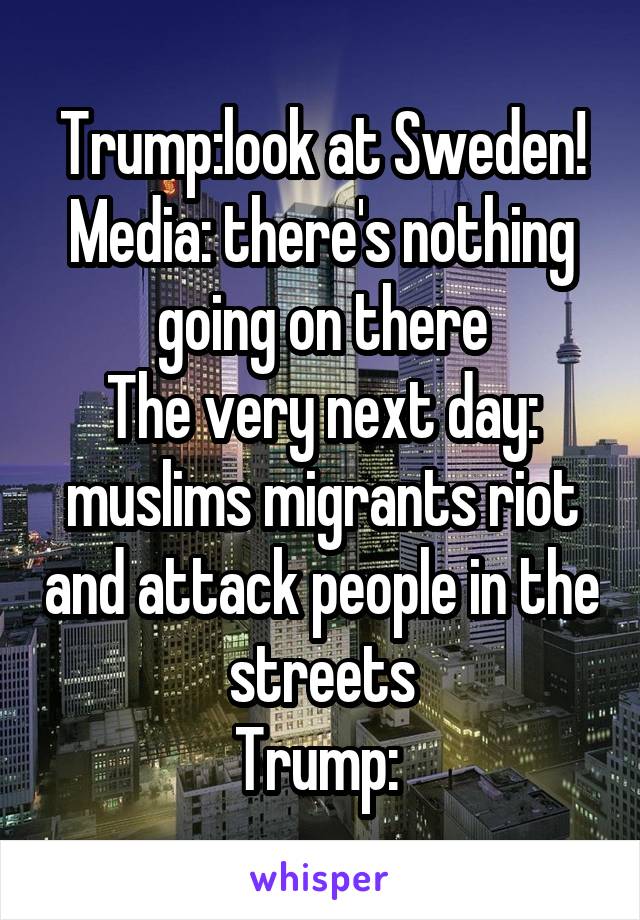 Trump:look at Sweden! Media: there's nothing going on there
The very next day: muslims migrants riot and attack people in the streets
Trump: 