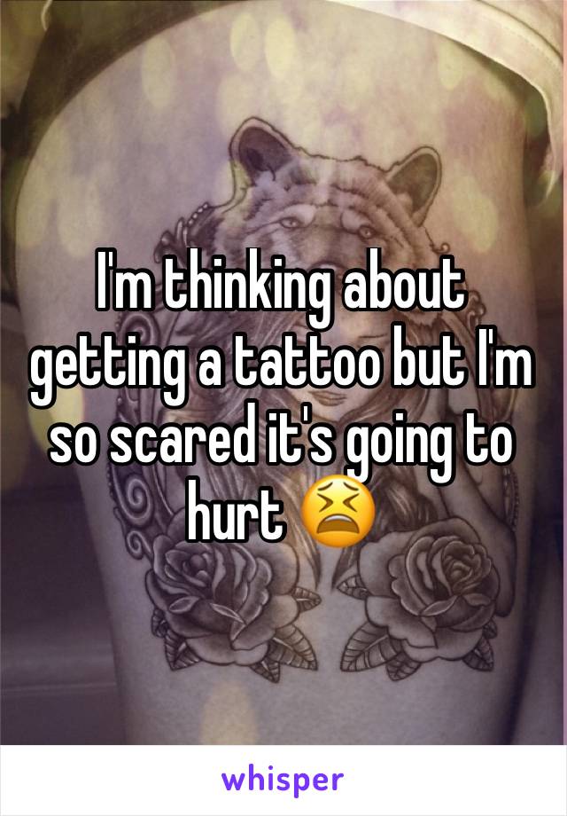 I'm thinking about getting a tattoo but I'm so scared it's going to hurt 😫