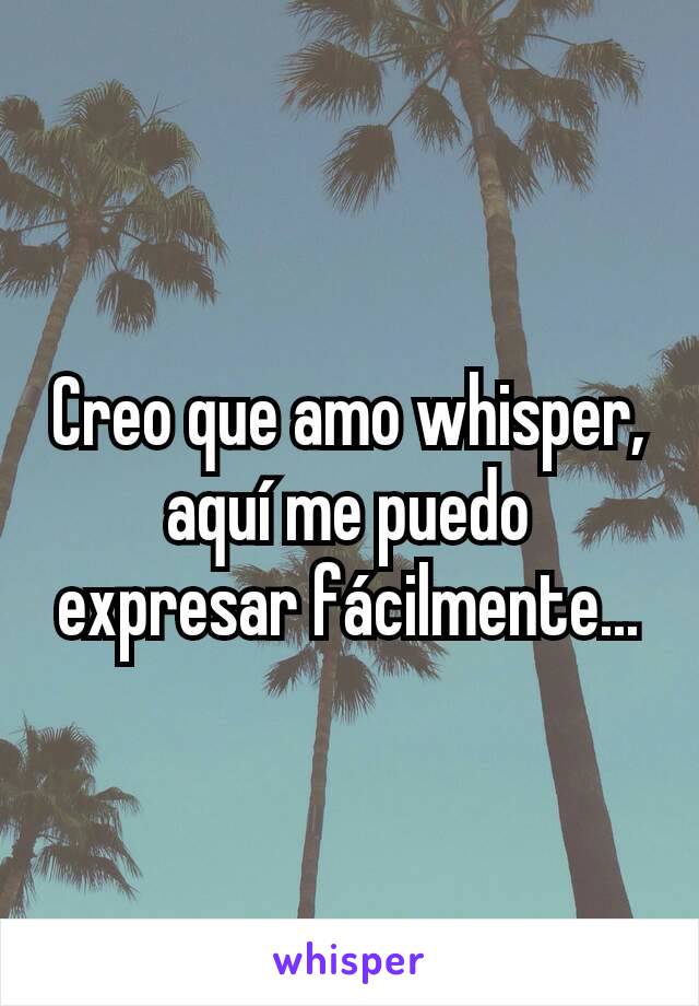 Creo que amo whisper, aquí me puedo expresar fácilmente...