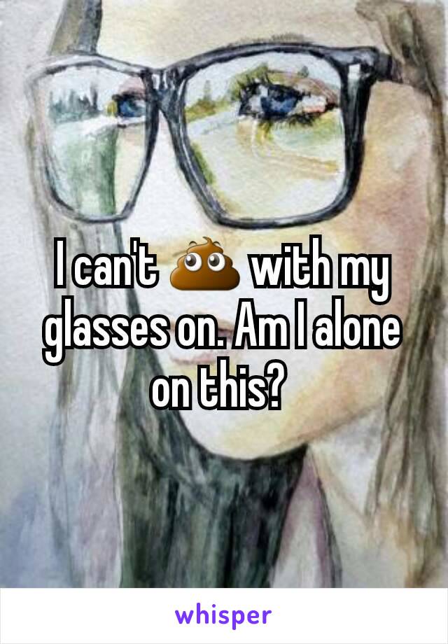 I can't 💩 with my glasses on. Am I alone on this? 