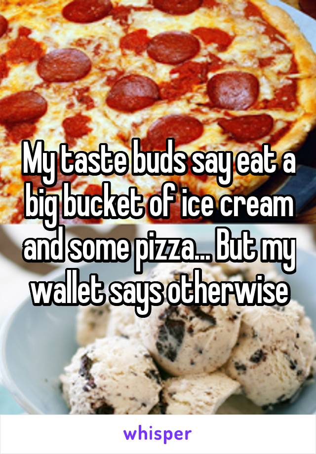 My taste buds say eat a big bucket of ice cream and some pizza... But my wallet says otherwise