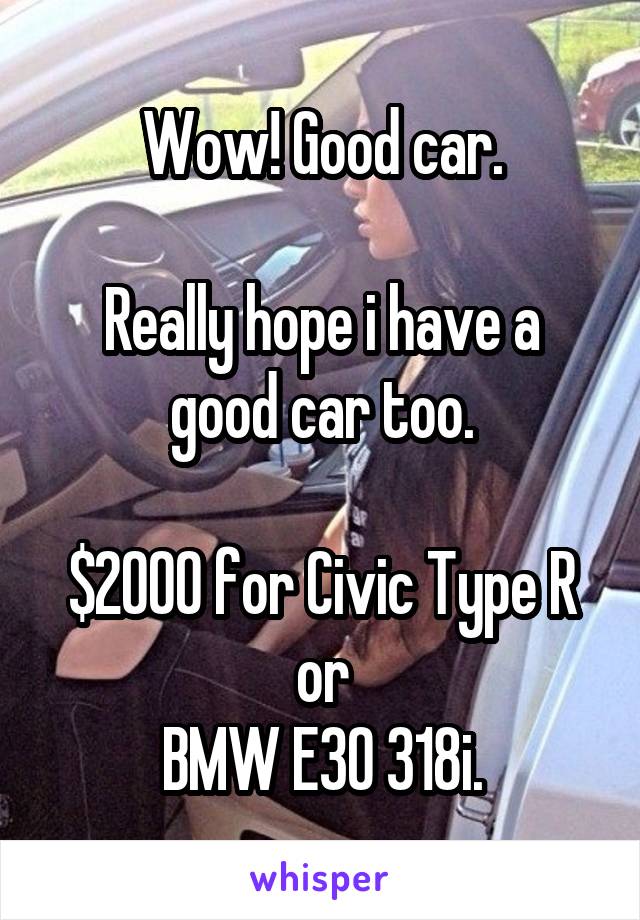 Wow! Good car.

Really hope i have a good car too.

$2000 for Civic Type R or
BMW E30 318i.