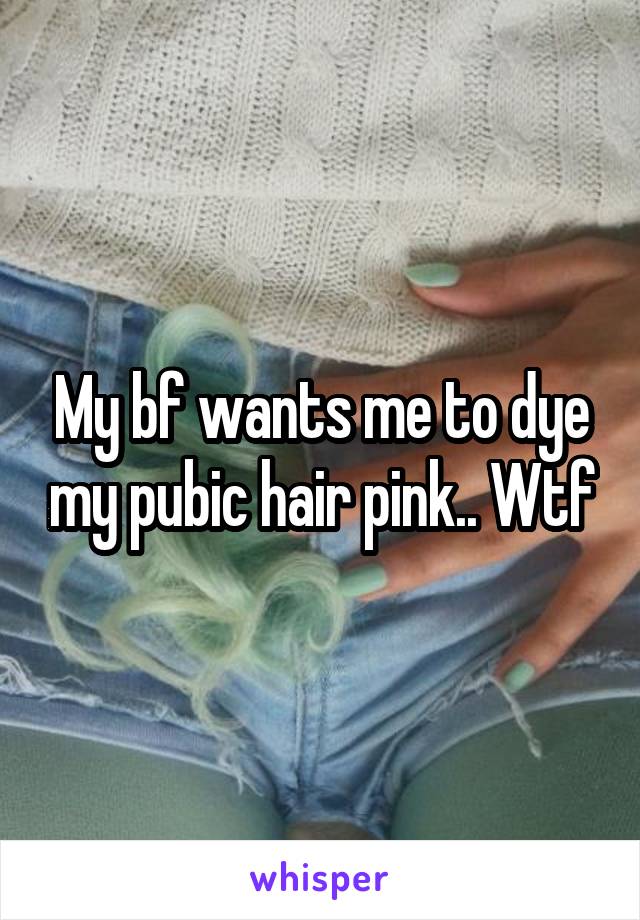 My bf wants me to dye my pubic hair pink.. Wtf