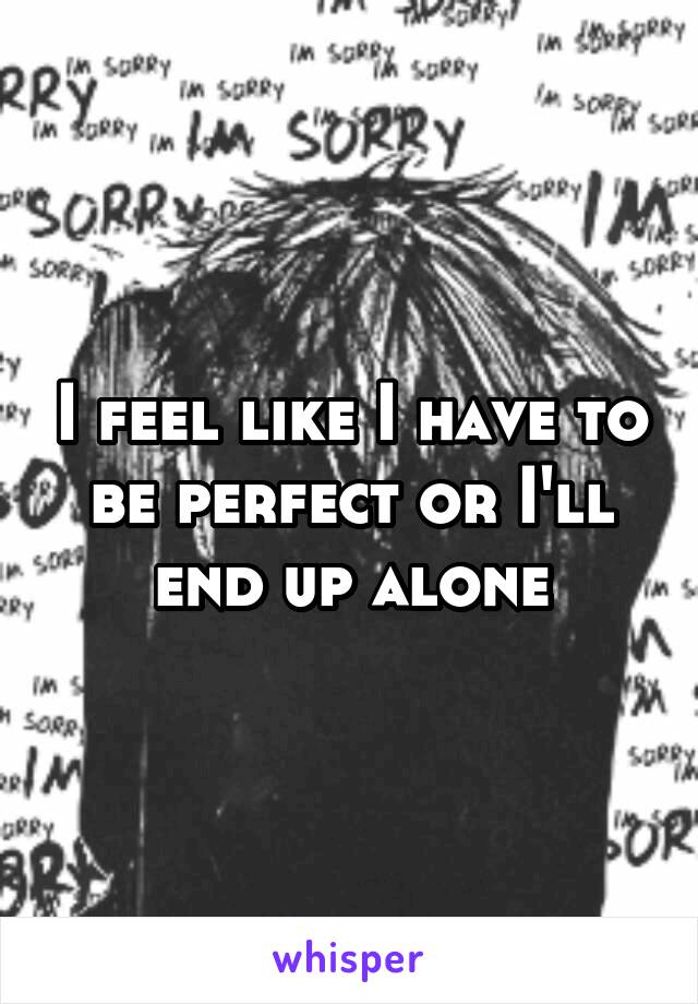 I feel like I have to be perfect or I'll end up alone