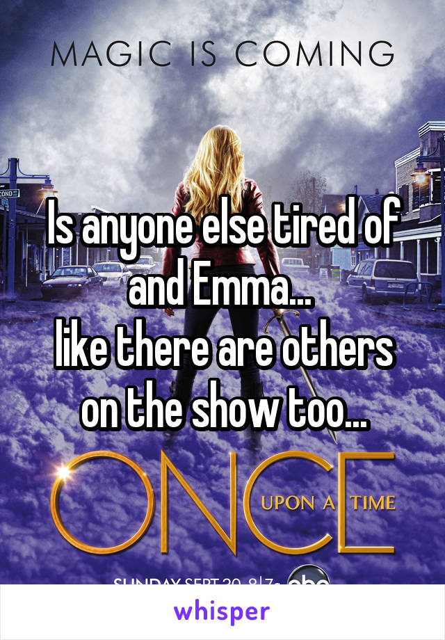 Is anyone else tired of and Emma... 
like there are others on the show too...