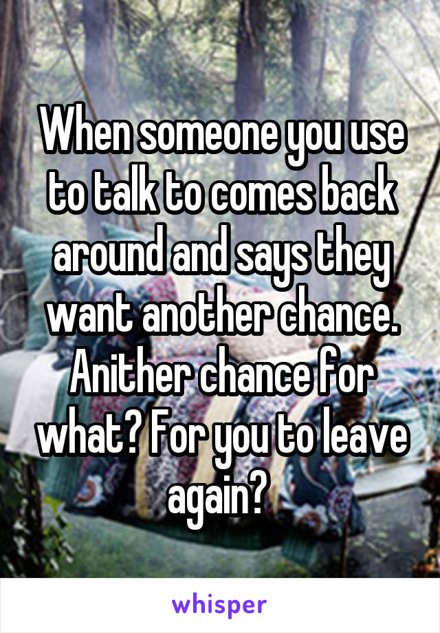 When someone you use to talk to comes back around and says they want another chance. Anither chance for what? For you to leave again? 