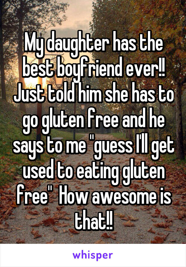 My daughter has the best boyfriend ever!! Just told him she has to go gluten free and he says to me "guess I'll get used to eating gluten free"  How awesome is that!!