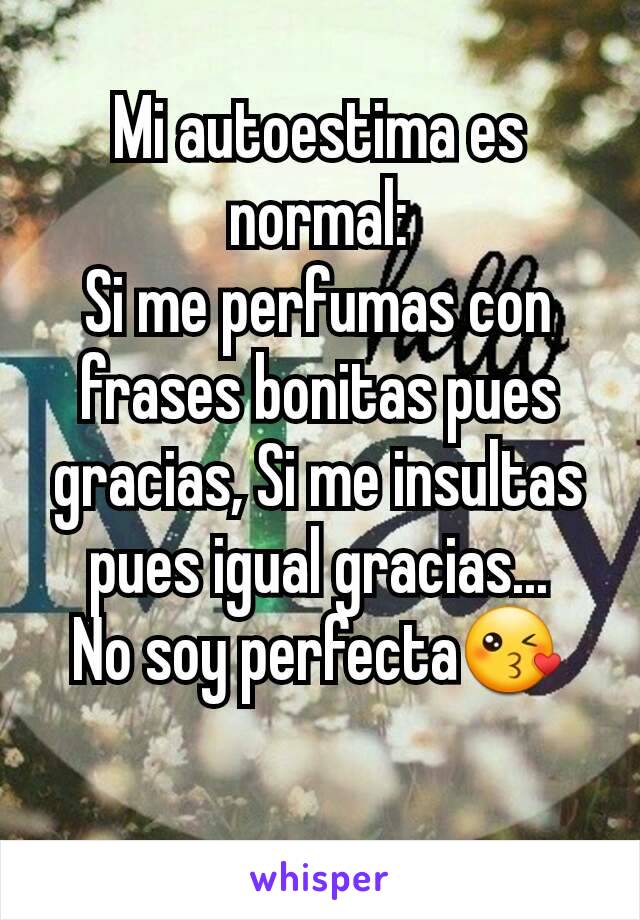 Mi autoestima es normal:
Si me perfumas con frases bonitas pues gracias, Si me insultas pues igual gracias...
No soy perfecta😘